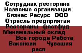 Сотрудник ресторана › Название организации ­ Бизнес Ресурс, ООО › Отрасль предприятия ­ Рестораны, фастфуд › Минимальный оклад ­ 24 000 - Все города Работа » Вакансии   . Чувашия респ.